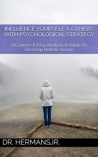 Influence Yourself & Others With Psychological Strategy: A Concise & Easy Analysis & Guide To Develop Holistic Vision
